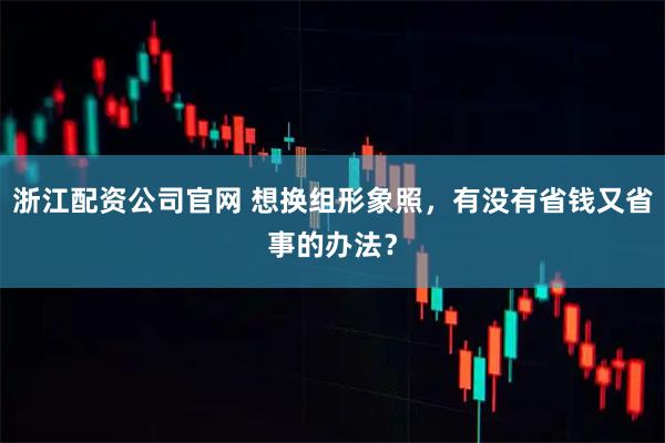浙江配资公司官网 想换组形象照，有没有省钱又省事的办法？