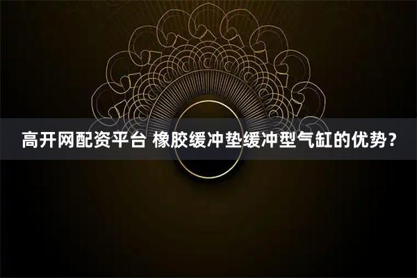 高开网配资平台 橡胶缓冲垫缓冲型气缸的优势？