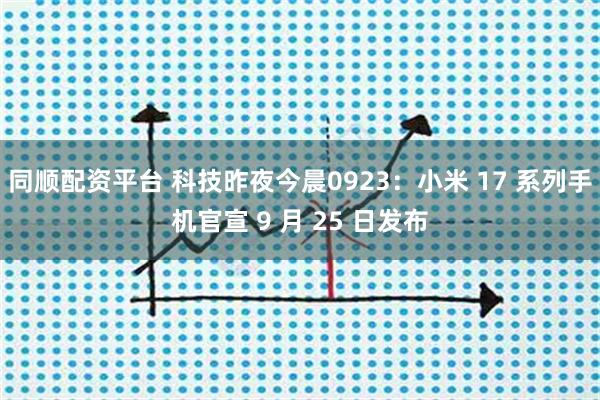 同顺配资平台 科技昨夜今晨0923：小米 17 系列手机官宣 9 月 25 日发布