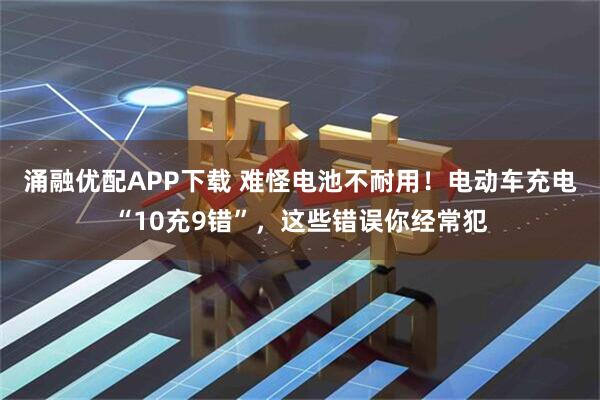 涌融优配APP下载 难怪电池不耐用！电动车充电“10充9错”，这些错误你经常犯
