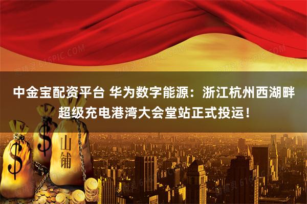 中金宝配资平台 华为数字能源：浙江杭州西湖畔超级充电港湾大会堂站正式投运！