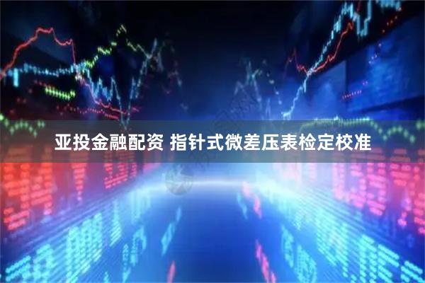 亚投金融配资 指针式微差压表检定校准