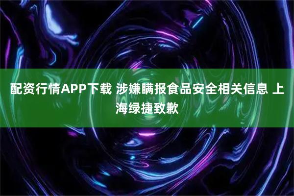 配资行情APP下载 涉嫌瞒报食品安全相关信息 上海绿捷致歉