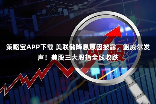 策略宝APP下载 美联储降息原因披露，鲍威尔发声！美股三大股指全线收跌