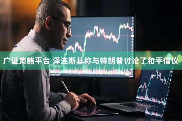 广证策略平台 泽连斯基称与特朗普讨论了和平倡议