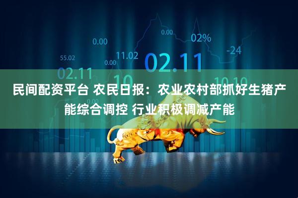 民间配资平台 农民日报：农业农村部抓好生猪产能综合调控 行业积极调减产能