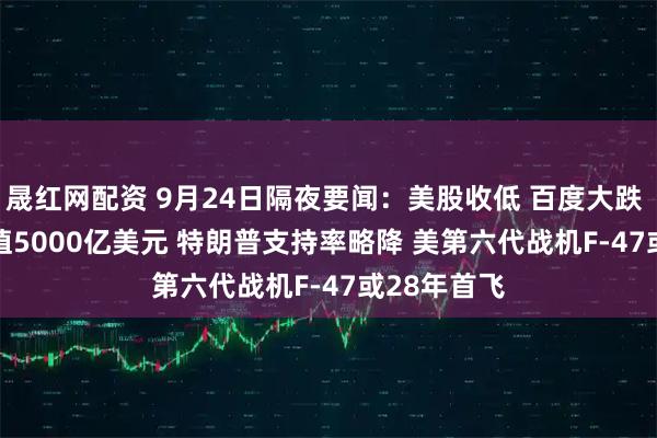 晟红网配资 9月24日隔夜要闻：美股收低 百度大跌 Tether估值5000亿美元 特朗普支持率略降 美第六代战机F-47或28年首飞