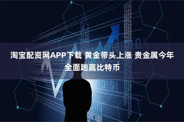 淘宝配资网APP下载 黄金带头上涨 贵金属今年全面跑赢比特币