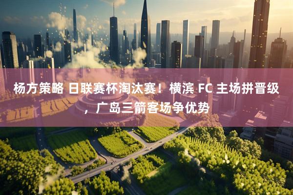 杨方策略 日联赛杯淘汰赛！横滨 FC 主场拼晋级，广岛三箭客场争优势