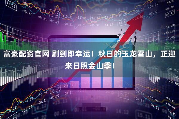富豪配资官网 刷到即幸运！秋日的玉龙雪山，正迎来日照金山季！