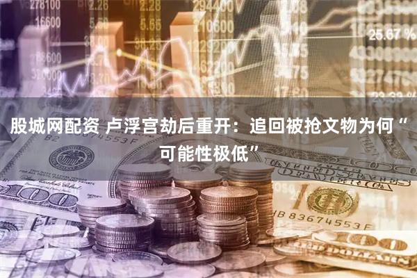 股城网配资 卢浮宫劫后重开：追回被抢文物为何“可能性极低”
