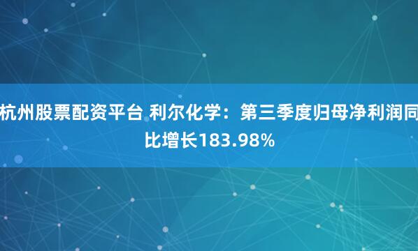 杭州股票配资平台 利尔化学：第三季度归母净利润同比增长183.98%