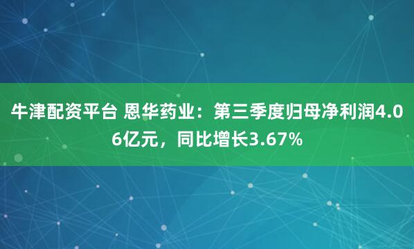 牛津配资平台 恩华药业：第三季度归母净利润4.06亿元，同比增长3.67%