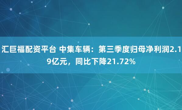 汇巨福配资平台 中集车辆：第三季度归母净利润2.19亿元，同比下降21.72%