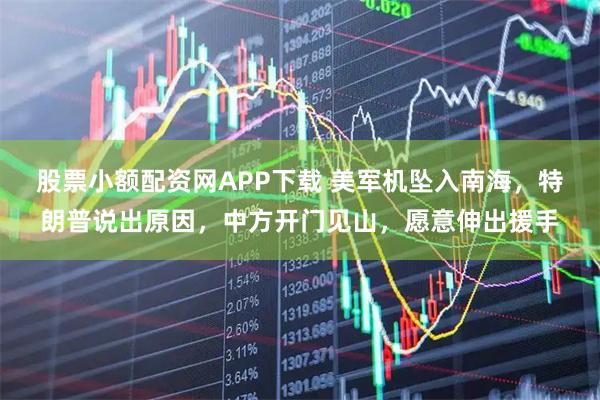 股票小额配资网APP下载 美军机坠入南海，特朗普说出原因，中方开门见山，愿意伸出援手