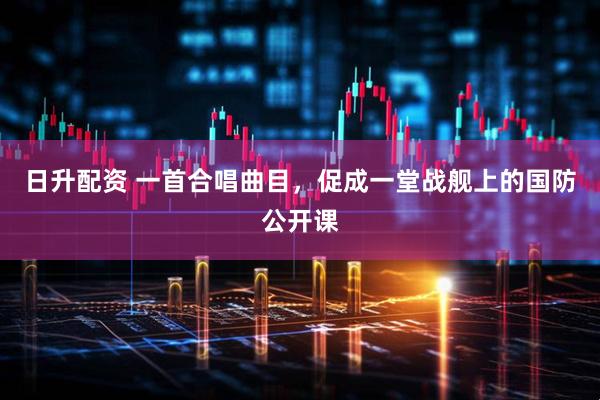 日升配资 一首合唱曲目，促成一堂战舰上的国防公开课
