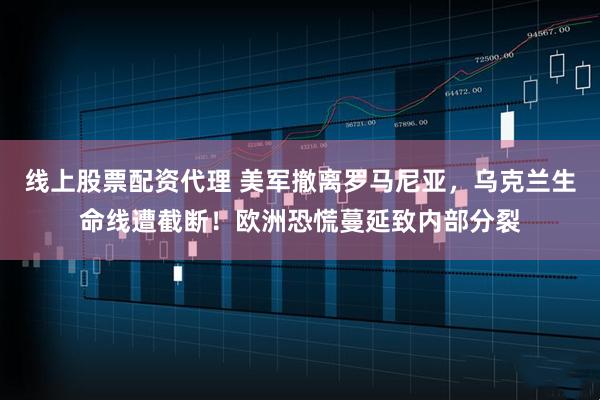 线上股票配资代理 美军撤离罗马尼亚，乌克兰生命线遭截断！欧洲恐慌蔓延致内部分裂