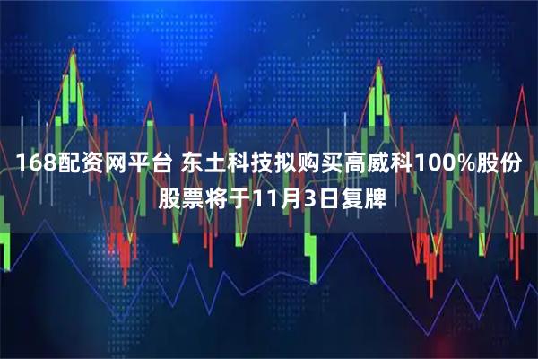 168配资网平台 东土科技拟购买高威科100%股份 股票将于11月3日复牌