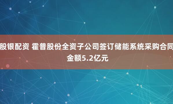 股银配资 霍普股份全资子公司签订储能系统采购合同 金额5.2亿元