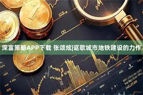 深富策略APP下载 张颂炫|讴歌城市地铁建设的力作