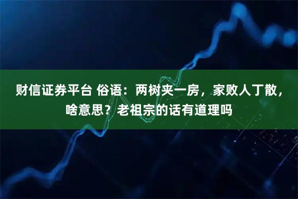 财信证券平台 俗语：两树夹一房，家败人丁散，啥意思？老祖宗的话有道理吗