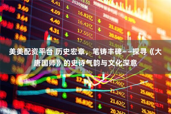 美美配资平台 历史宏章，笔铸丰碑——探寻《大唐国师》的史诗气韵与文化深意