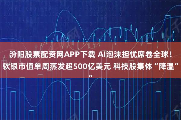 汾阳股票配资网APP下载 AI泡沫担忧席卷全球！软银市值单周蒸发超500亿美元 科技股集体“降温”