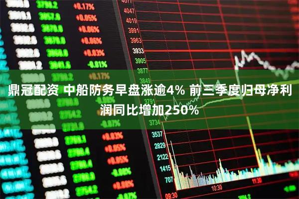 鼎冠配资 中船防务早盘涨逾4% 前三季度归母净利润同比增加250%