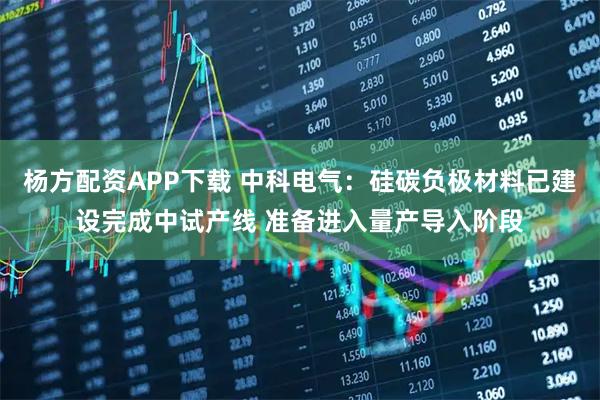 杨方配资APP下载 中科电气：硅碳负极材料已建设完成中试产线 准备进入量产导入阶段