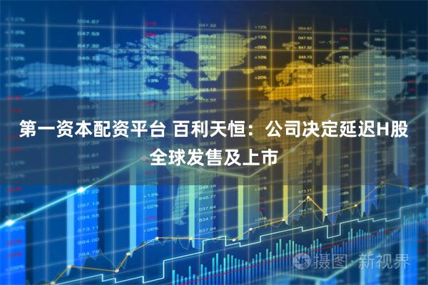 第一资本配资平台 百利天恒：公司决定延迟H股全球发售及上市