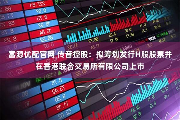 富源优配官网 传音控股：拟筹划发行H股股票并在香港联合交易所有限公司上市