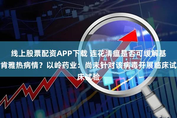 线上股票配资APP下载 连花清瘟是否可缓解基孔肯雅热病情？以岭药业：尚未针对该病毒开展临床试验