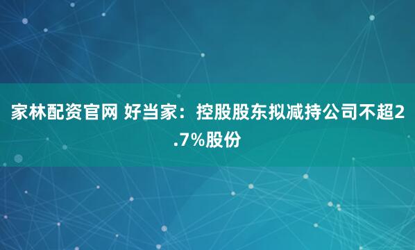 家林配资官网 好当家：控股股东拟减持公司不超2.7%股份