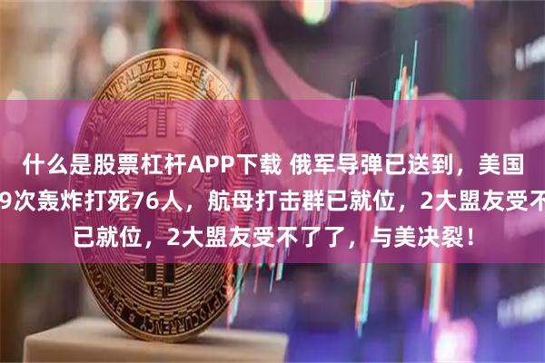 什么是股票杠杆APP下载 俄军导弹已送到，美国照样下令开火！19次轰炸打死76人，航母打击群已就位，2大盟友受不了了，与美决裂！