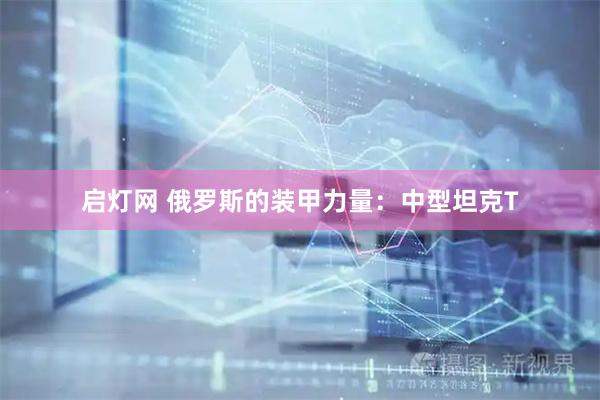 启灯网 俄罗斯的装甲力量：中型坦克T