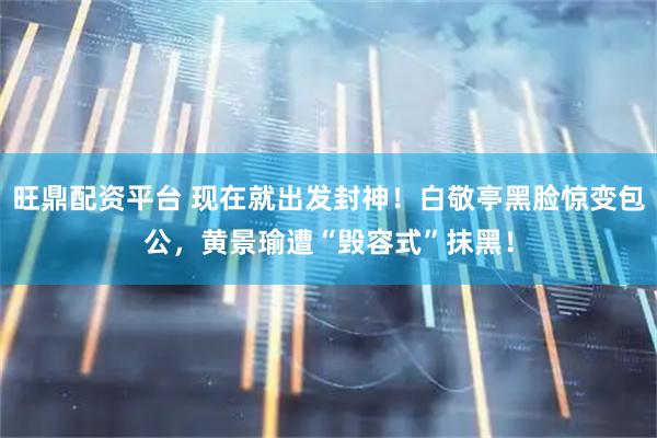 旺鼎配资平台 现在就出发封神！白敬亭黑脸惊变包公，黄景瑜遭“毁容式”抹黑！
