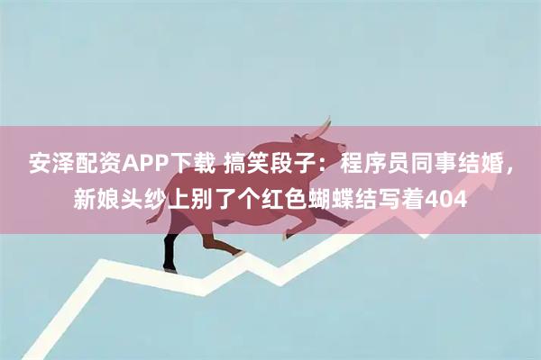 安泽配资APP下载 搞笑段子：程序员同事结婚，新娘头纱上别了个红色蝴蝶结写着404