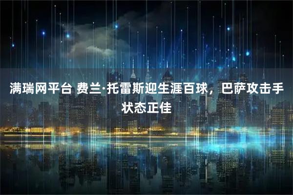 满瑞网平台 费兰·托雷斯迎生涯百球，巴萨攻击手状态正佳