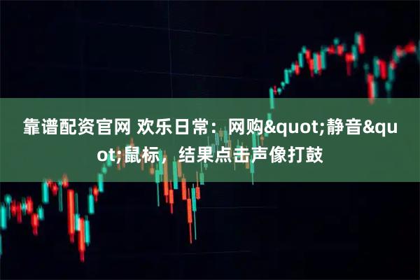 靠谱配资官网 欢乐日常：网购"静音"鼠标，结果点击声像打鼓