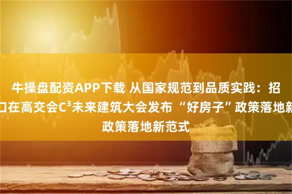 牛操盘配资APP下载 从国家规范到品质实践：招商蛇口在高交会C³未来建筑大会发布 “好房子”政策落地新范式