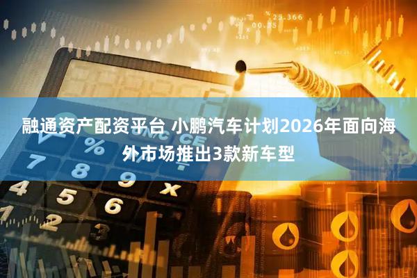 融通资产配资平台 小鹏汽车计划2026年面向海外市场推出3款新车型