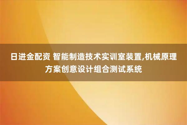 日进金配资 智能制造技术实训室装置,机械原理方案创意设计组合测试系统