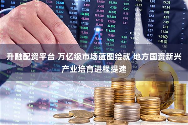 升融配资平台 万亿级市场蓝图绘就 地方国资新兴产业培育进程提速
