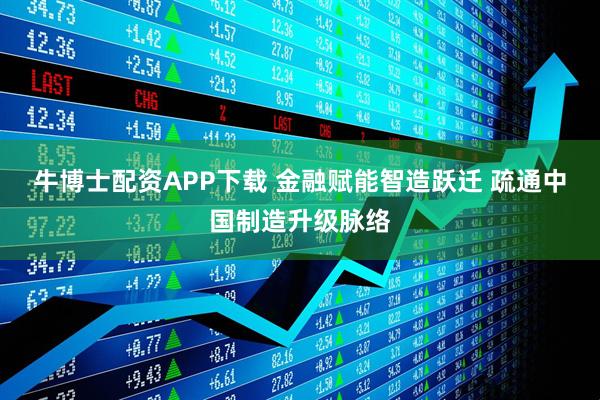 牛博士配资APP下载 金融赋能智造跃迁 疏通中国制造升级脉络