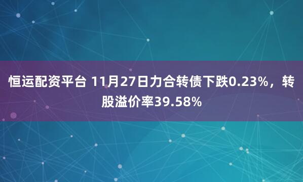 恒运配资平台 11月27日力合转债下跌0.23%，转股溢价率39.58%