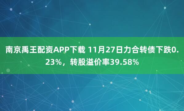 南京禹王配资APP下载 11月27日力合转债下跌0.23%，转股溢价率39.58%