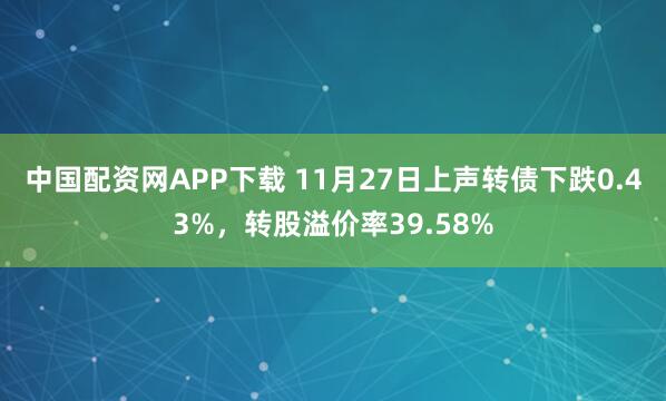 中国配资网APP下载 11月27日上声转债下跌0.43%，转股溢价率39.58%