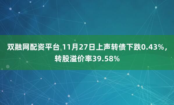 双融网配资平台 11月27日上声转债下跌0.43%，转股溢价率39.58%