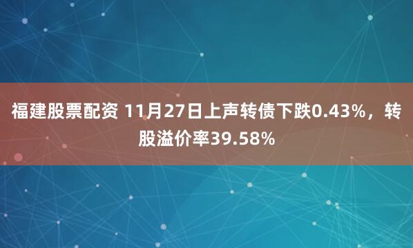 福建股票配资 11月27日上声转债下跌0.43%，转股溢价率39.58%
