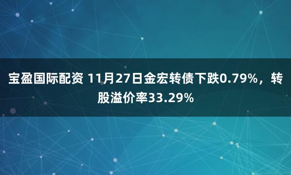 宝盈国际配资 11月27日金宏转债下跌0.79%，转股溢价率33.29%